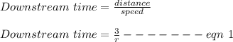 Downstream\ time = \frac{distance}{speed}\\\\Downstream\ time = \frac{3}{r} ------- eqn\ 1