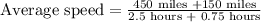 \text{Average speed}=\frac{\text{450 miles +150 miles}}{\text{2.5 hours + 0.75 hours}}