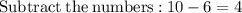 \mathrm{Subtract\:the\:numbers:}\:10-6=4