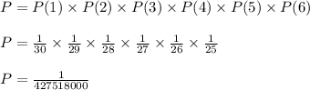 P = P(1) \times P(2) \times P(3) \times P(4) \times P(5) \times P(6)\\\\P = \frac{1}{30} \times \frac{1}{29} \times \frac{1}{28} \times \frac{1}{27} \times \frac{1}{26} \times \frac{1}{25}\\\\P = \frac{1}{427518000}