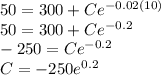 50=300+Ce^{-0.02(10)}\\50=300+Ce^{-0.2}\\-250=Ce^{-0.2}\\C = -250e^{0.2}