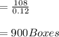 =\frac{108}{0.12} \\\\=900 Boxes