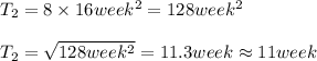 T_2=8\times 16week^2 =128week^2\\\\T_2=\sqrt{128week^2}=11.3week\approx 11week