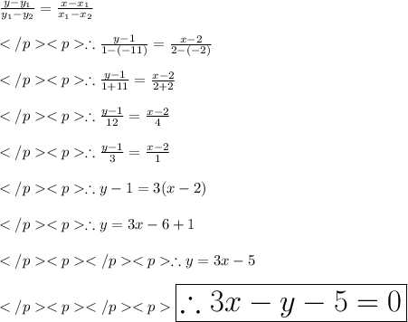 \frac{y-y_1}{y_1-y_2} =\frac{x-x_1}{x_1 - x_2} \\\\\therefore \frac{y-1}{1-(-11)} =\frac{x-2}{2 - (-2) } \\\\\therefore \frac{y-1}{1+11} =\frac{x-2}{2 +2} \\\\\therefore \frac{y-1}{12} =\frac{x-2}{4} \\\\\therefore \frac{y-1}{3} =\frac{x-2}{1} \\\\\therefore y-1= 3(x - 2)\\\\\therefore y= 3x - 6+1\\\\\therefore y= 3x - 5\\\\ \huge \purple {\boxed {\therefore 3x - y-5=0}} \\