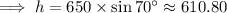 \implies h = 650\times \sin 70^{\circ}\approx 610.80