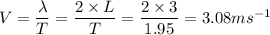 \large{V = \dfrac{\lambda}{T} = \dfrac{2 \times L}{T} = \dfrac{2 \times 3}{1.95}= 3.08 ms^{-1}}