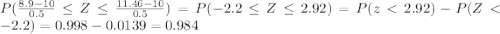 P(\frac{8.9-10}{0.5} \leq Z \leq \frac{11.46-10}{0.5}) = P(-2.2 \leq Z \leq 2.92)=P(z