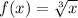 f(x) =  \sqrt[3]{x}