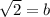 \sqrt{2} =b
