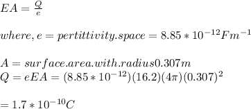 EA = \frac{Q}{e}\\\\ where, e = pertittivity. space= 8.85* 10^{-12} Fm^{-1} \\\\A = surface. area. with.radius 0.307m\\Q= eEA = (8.85*10^{-12})(16.2)(4\pi)(0.307)^{2}\\\\= 1.7*10^{-10}C