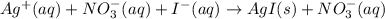 Ag^+(aq) + NO_{3}^-(aq) + I^-(aq)\rightarrow AgI(s) + NO_{3}^-(aq)