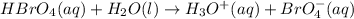 HBrO_4(aq)+H_2O(l)\rightarrow H_3O^+(aq)+BrO_4^-(aq)