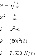 \omega = \sqrt{\frac{k}{m} } \\\\\omega ^2 = \frac{k}{m} \\\\k = \omega ^2 m\\\\k = (50)^2 (3)\\\\k = 7,500 \ N/m