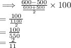 \implies \frac{600 - 500}{ \frac{600 + 500}{2} }  \times 100 \\  =  \frac{100}{ \frac{1100}{2} } \\  =  \frac{100}{550} \\  =  \frac{2}{11}