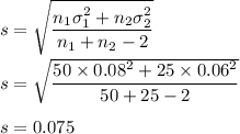 s=\sqrt{\dfrac{n_1\sigma_1^2+n_2\sigma_2^2}{n_1+n_2-2}}\\\\s=\sqrt{\dfrac{50\times 0.08^2+25\times 0.06^2}{50+25-2}}\\\\s=0.075