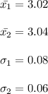 \bar{x_1}=3.02\\\\\bar{x_2}=3.04\\\\\sigma_1=0.08\\\\\sigma_2=0.06