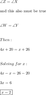 \angle Z=\angle X \\ \\ \text{and this also must be true} \\ \\ \\ \angle W= \angle Y \\ \\ \\ Then: \\ \\ 4x + 20 = x + 26 \\ \\ \\ Solving \ for \ x: \\ \\ 4x-x=26-20 \\ \\ 3x=6 \\ \\ \boxed{x=2}