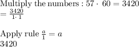 \mathrm{Multiply\:the\:numbers:}\:57\cdot \:60=3420\\=\frac{3420}{1\cdot \:1}\\ \\\mathrm{Apply\:rule}\:\frac{a}{1}=a\\3420
