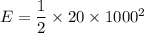 E=\dfrac{1}{2}\times20\times1000^2