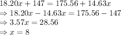 18.20x + 147 = 175.56 + 14.63x\\\Rightarrow 18.20x- 14.63x = 175.56-147\\\Rightarrow 3.57x = 28.56\\\Rightarrow x = 8