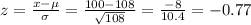 z=\frac{x-\mu}{\sigma}=\frac{100-108}{\sqrt{108}}=\frac{-8}{10.4} =-0.77