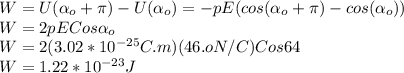 W=U(\alpha_{o}+\pi  )-U(\alpha_{o} )=-pE(cos(\alpha_{o}+\pi )-cos(\alpha_{o} ))\\W=2pECos\alpha_{o}\\ W=2(3.02*10^{-25}C.m )(46.oN/C)Cos64\\W=1.22*10^{-23}J