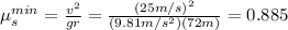 \mu_s^{min}=\frac{v^2}{gr}=\frac{(25m/s)^2}{(9.81m/s^2)(72m)}=0.885