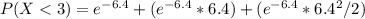 P(X < 3) = e^{-6.4} + (e^{-6.4}*6.4) + (e^{-6.4}*6.4^{2}/2)