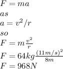 F=ma\\as\\a=v^{2}/r\\ so\\F=m\frac{v^{2}}{r}\\ F=64kg\frac{(11m/s)^2}{8m}\\ F=968N