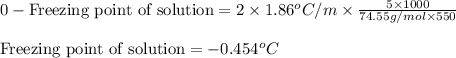 0-\text{Freezing point of solution}=2\times 1.86^oC/m\times \frac{5\times 1000}{74.55g/mol\times 550}\\\\\text{Freezing point of solution}=-0.454^oC