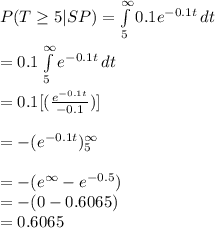 P(T\geq 5|SP)=\int\limits^{\infty}_5 {0.1e^{-0.1t}} \, dt\\\\=0.1\int\limits^{\infty}_5 {e^{-0.1t}} \, dt\\\\=0.1[(\frac{e^{-0.1t}}{-0.1})]\\\\=-(e^{-0.1t})\limits^{\infty}_5\\\\=-(e^{\infty}-e^{-0.5})\\=-(0-0.6065)\\=0.6065