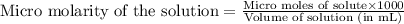 \text{Micro molarity of the solution}=\frac{\text{Micro moles of solute}\times 1000}{\text{Volume of solution (in mL)}}