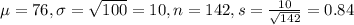 \mu = 76, \sigma = \sqrt{100} = 10, n = 142, s = \frac{10}{\sqrt{142}} = 0.84