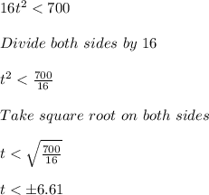 16t^2 < 700\\\\Divide\ both\ sides\ by\ 16\\\\t^2 < \frac{700}{16}\\\\Take\ square\ root\ on\ both\ sides\\\\t < \sqrt{\frac{700}{16}}\\\\t < \pm 6.61