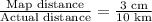 \frac{\text{Map distance}}{\text{Actual distance}}=\frac{3\text{ cm}}{\text{10 km}}
