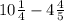 10 \frac{1}{4}  - 4 \frac{4}{5}