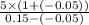\frac{5 \times (1+(-0.05))}{0.15 - (-0.05)}