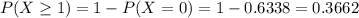 P(X \geq 1) = 1 - P(X = 0) = 1 - 0.6338 = 0.3662