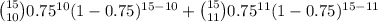 \binom{15}{10}0.75^{10}(1-0.75)^{15-10}+\binom{15}{11}0.75^{11}(1-0.75)^{15-11}