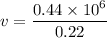 v = \dfrac{0.44\times 10^6}{0.22}
