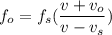 f_{o}=f_{s}(\dfrac{v+v_{o}}{v -v_{s}})