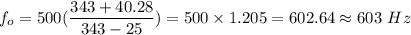 f_{o}=500(\dfrac{343+40.28}{343 -25})=500\times 1.205=602.64\approx 603\ Hz