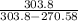 \frac{303.8}{303.8 - 270.58}