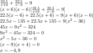 \frac{22.5}{x+6}+\frac{22.5}{x-6}=9\\(x+6)(x-6)[\frac{22.5}{x+6}+\frac{22.5}{x-6}=9]\\22.5(x-6)+22.5(x+6)=9(x+6)(x-6)\\22.5x-135+22.5x+135=9(x^2-36)\\45x=9x^2-324\\9x^2-45x-324=0\\x^2-5x-36=0\\(x-9)(x+4)=0\\x=-4,9