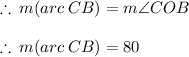 \therefore \: m (arc \: CB) = m\angle COB \\  \\  \therefore \: m (arc \: CB) =80 \degree