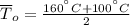 \overline T_{o} = \frac{160^{\textdegree}C + 100^{\textdegree}C}{2}