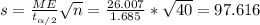 s = \frac{ME}{t_{\alpha/2}} \sqrt{n} = \frac{26.007}{1.685} * \sqrt{40} =97.616