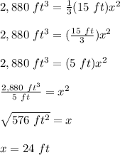 2,880\ ft^3= \frac{1}{3}(15\ ft)x^2\\\\2,880\ ft^3= (\frac{15\ ft}{3})x^2\\\\2,880\ ft^3=(5\ ft)x^2\\\\\frac{2,880\ ft^3}{5\ ft}=x^2\\\\\sqrt{576\ ft^2}=x\\\\x=24\ ft