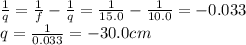 \frac{1}{q}=\frac{1}{f}-\frac{1}{q}=\frac{1}{15.0}-\frac{1}{10.0}=-0.033\\q=\frac{1}{0.033}=-30.0 cm