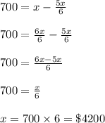 700=x-\frac{5x}{6}\\\\700=\frac{6x}{6}-\frac{5x}{6}\\\\700=\frac{6x-5x}{6}\\\\700=\frac{x}{6}\\\\x=700\times 6=\$4200